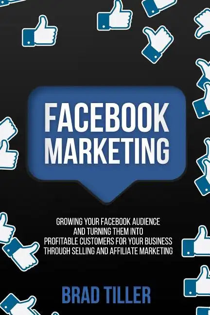 Facebook Marketing: Growing Your Facebook Audience And Turning Them Into Profitable Customers For Your Business Through Selling And Affiliate Marketin - Paperback