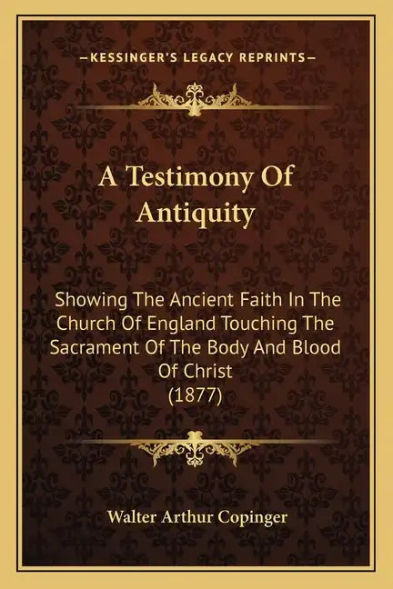 A Testimony Of Antiquity: Showing The Ancient Faith In The Church Of England Touching The Sacrament Of The Body And Blood Of Christ (1877) - Paperback