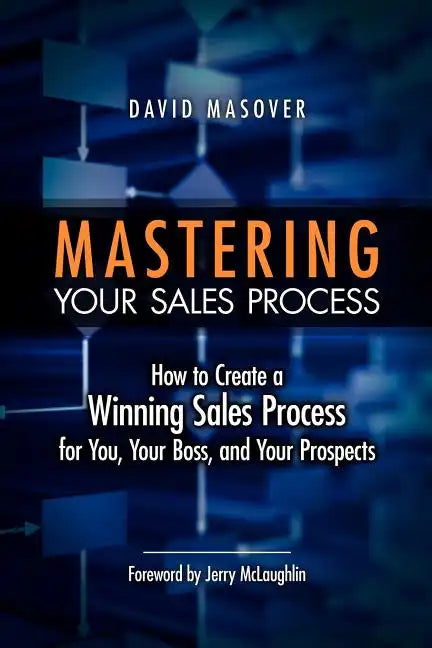 Mastering Your Sales Process: How to Create a Winning Sales Process for You, Your Boss, and Your Prospects - Paperback