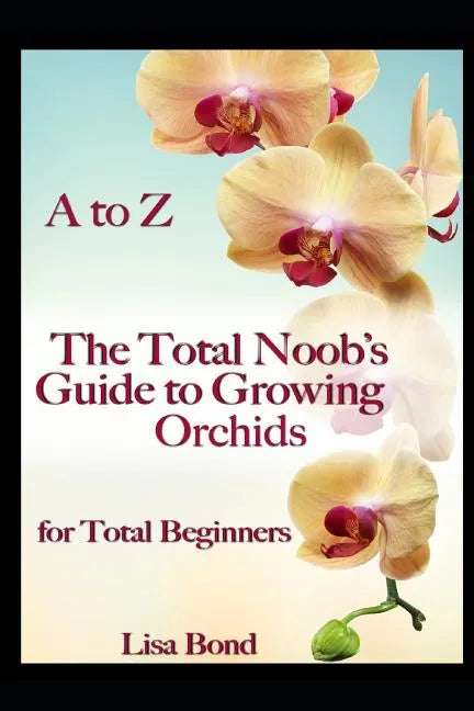 A to Z the Total Noob's Guide to Growing Orchids for Total Beginners - Paperback