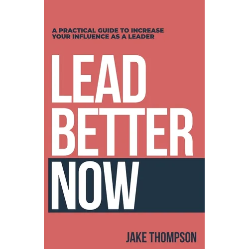 Lead Better Now: A Practical Guide to Increase Your Influence as a Leader - Paperback