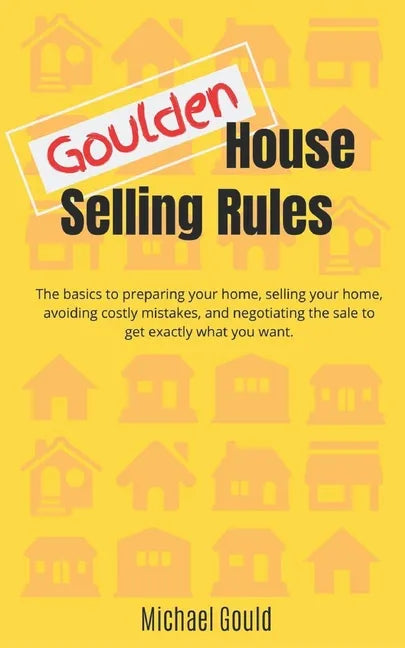Goulden House Selling Rules: The basics to preparing your home, selling your home, avoiding costly mistakes and negotiating the sale to get exactly - Paperback