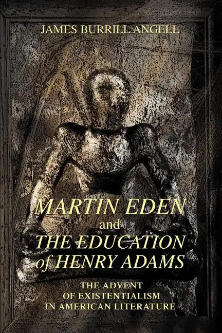 Martin Eden and The Education of Henry Adams: The Advent of Existentialism in American Literature - Paperback