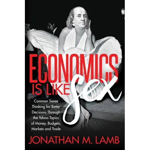 Economics Is Like Sex: Common Sense Thinking for Better Decisions Through the Taboo Topics of Money, Budgets, Markets and Trade - Paperback