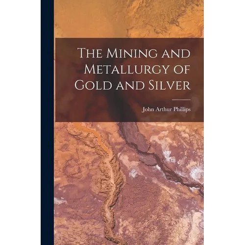 The Mining and Metallurgy of Gold and Silver