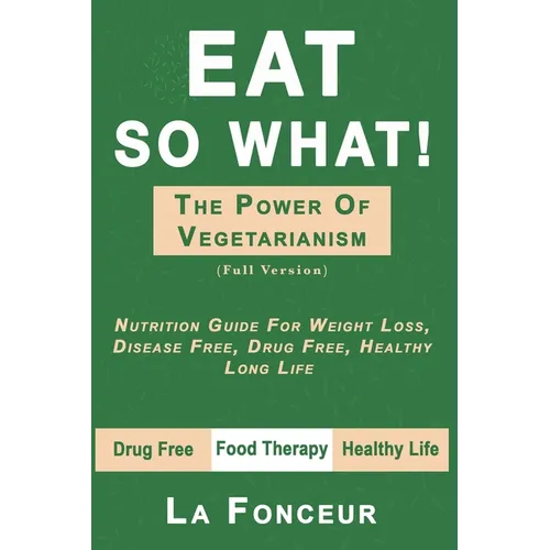 Eat So What! the Power of Vegetarianism: Nutrition Guide For Weight Loss, Disease Free, Drug Free, Healthy Long Life (Full Version) - Paperback