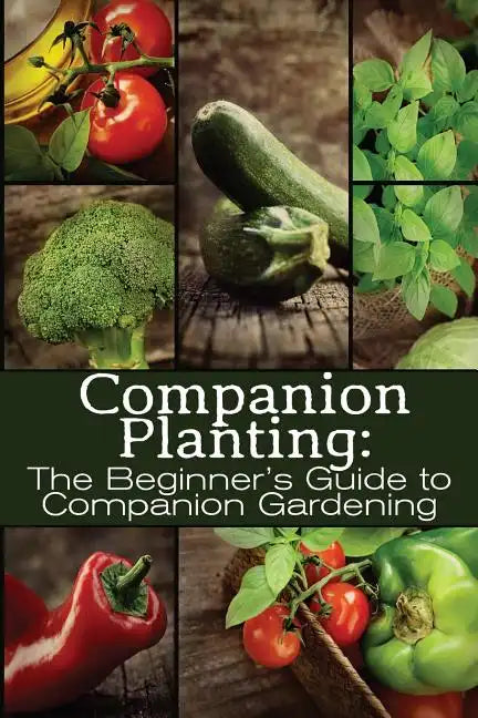 Companion Planting: The Beginner's Guide to Companion Gardening - Paperback