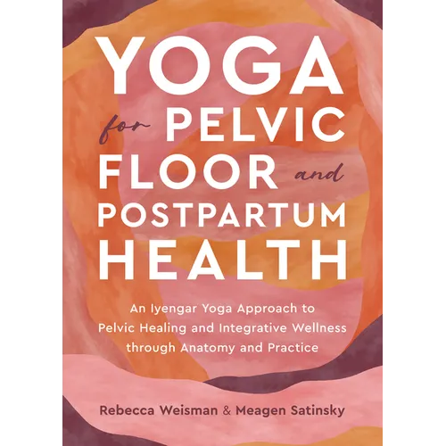 Yoga for Pelvic Floor and Postpartum Health: An Iyengar Yoga Approach to Pelvic Healing and Integrative Wellness Through Anatomy and Practice - Paperback