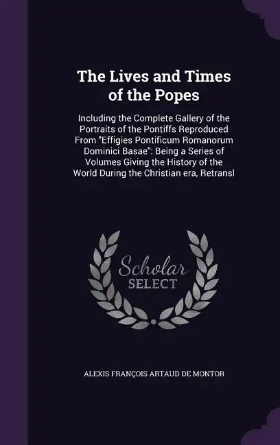 The Lives and Times of the Popes: Including the Complete Gallery of the Portraits of the Pontiffs Reproduced From 