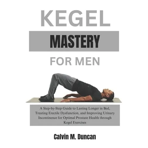 Kegel Mastery For Men: A Step-by-Step Guide to Lasting Longer in Bed, Treating Erectile Dysfunction, and Improving Urinary Incontinence for O - Paperback