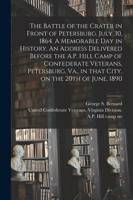 The Battle of the Crater in Front of Petersburg. July 30, 1864. A Memorable Day in History. An Address Delivered Before the A.P. Hill Camp of Confeder - Paperback