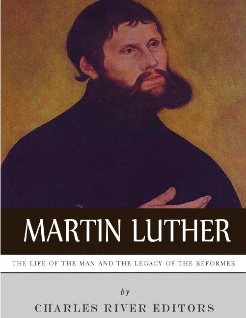 Martin Luther: The Life of the Man and the Legacy of the Reformer - Paperback