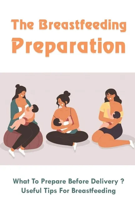 The Breastfeeding Preparation: What To Prepare Before Delivery?, Useful Tips For Breastfeeding: Benefits Of Breastfeeding - Paperback