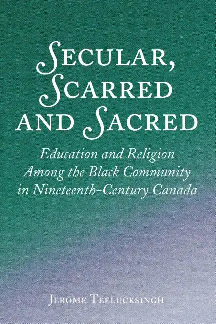 Secular, Scarred and Sacred: Education and Religion Among the Black Community in Nineteenth-Century Canada - Hardcover