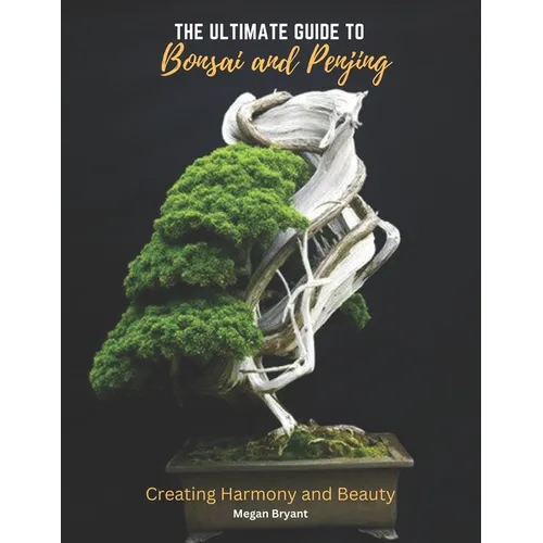 The Ultimate Guide to Bonsai and Penjing: Creating Harmony and Beauty - Paperback