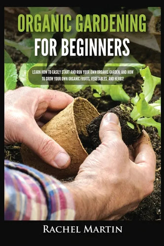 Organic Gardening For Beginners: Learn How to Easily Start and Run Your Own Organic Garden, and How to Grow Your Own Organic Fruits, Vegetables, and H - Paperback