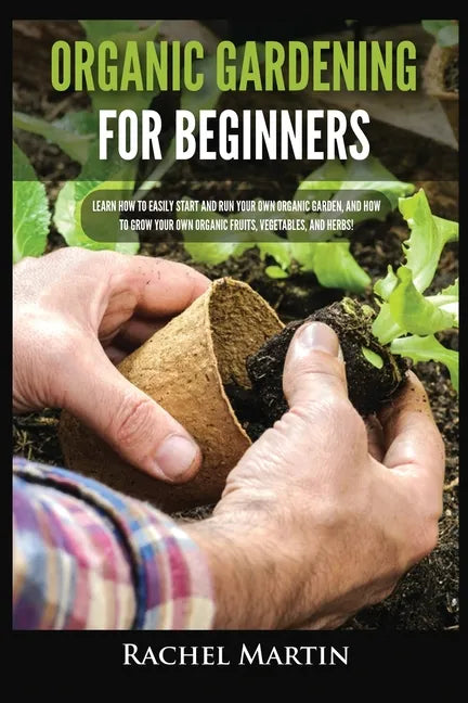 Organic Gardening For Beginners: Learn How to Easily Start and Run Your Own Organic Garden, and How to Grow Your Own Organic Fruits, Vegetables, and H - Paperback