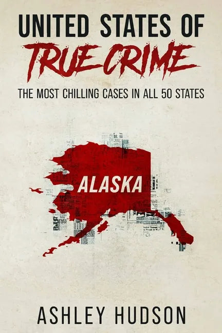 United States of True Crime: Alaska: The Most Chilling Cases in Every State - Paperback