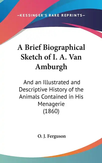 A Brief Biographical Sketch of I. A. Van Amburgh: And an Illustrated and Descriptive History of the Animals Contained in His Menagerie (1860) - Hardcover