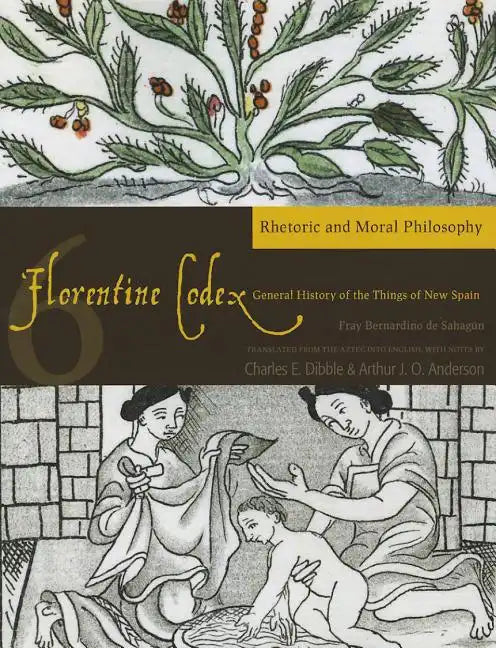 Florentine Codex: Book 6: Book 6: Rhetoric and Moral Philosophy Volume 6 - Paperback