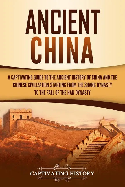 Ancient China: A Captivating Guide to the Ancient History of China and the Chinese Civilization Starting from the Shang Dynasty to th - Paperback