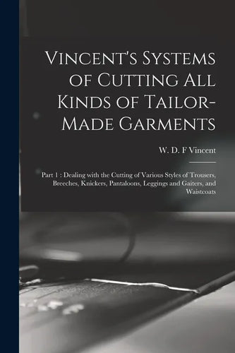 Vincent's Systems of Cutting All Kinds of Tailor-made Garments: Part 1: Dealing With the Cutting of Various Styles of Trousers, Breeches, Knickers, Pa - Paperback