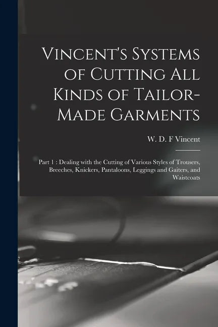 Vincent's Systems of Cutting All Kinds of Tailor-made Garments: Part 1: Dealing With the Cutting of Various Styles of Trousers, Breeches, Knickers, Pa - Paperback