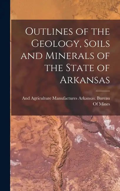Outlines of the Geology, Soils and Minerals of the State of Arkansas - Hardcover