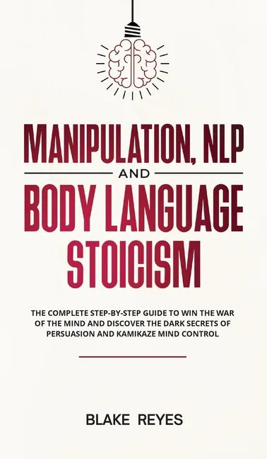 Manipulation, NLP and Body Language Stoicism: The Complete Step-by-Step Guide to Win the War of the Mind and Discover the Dark Secrets of Persuasion a - Hardcover