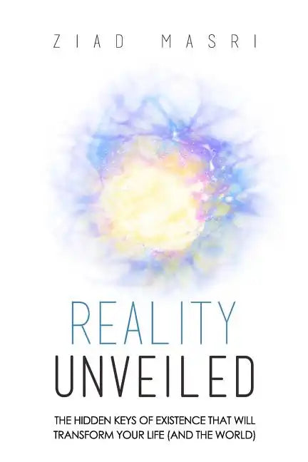 Reality Unveiled: The Hidden Keys of Existence That Will Transform Your Life (and the World) - Paperback