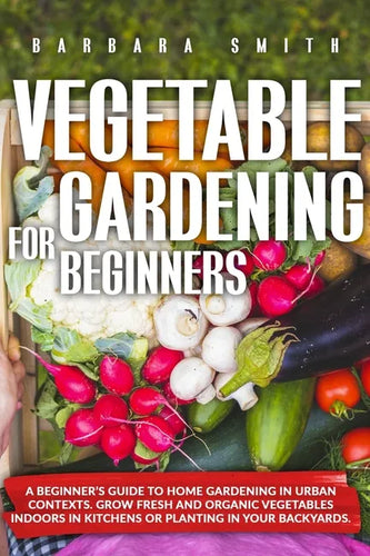 Vegetable Gardening for Beginners: A Beginner's Guide to Home Gardening in Urban Contexts. Grow Fresh and Organic Vegetables Indoors in Kitchens or Pl - Paperback
