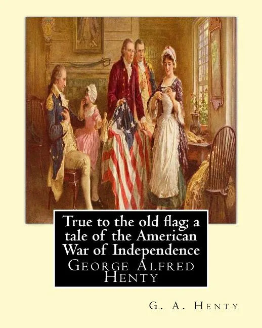 True to the old flag; a tale of the American War of Independence, By G. A. Henty: George Alfred Henty - Paperback