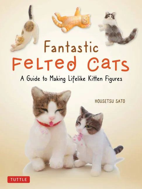 Fantastic Felted Cats: A Guide to Making Lifelike Kitten Figures (with Full-Size Templates) - Paperback