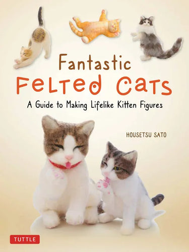 Fantastic Felted Cats: A Guide to Making Lifelike Kitten Figures (with Full-Size Templates) - Paperback
