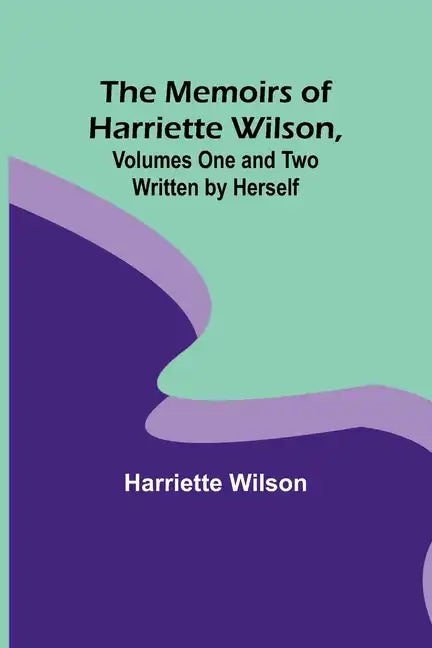 The Memoirs of Harriette Wilson, Volumes One and Two Written by Herself - Paperback