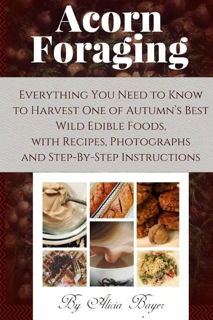 Acorn Foraging: Everything You Need to Know to Harvest One of Autumn's Best Wild Edible Foods, with Recipes, Photographs and Step-By-Step Instructions - Paperback