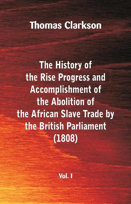 The History of the Rise, Progress and Accomplishment of the Abolition of the African Slave Trade by the British Parliament (1808), Vol. I - Paperback