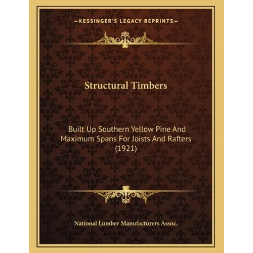 Structural Timbers: Built Up Southern Yellow Pine And Maximum Spans For Joists And Rafters (1921) - Paperback