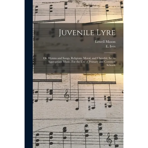 Juvenile Lyre: or, Hymns and Songs, Religious, Moral, and Cheerful, Set to Appropriate Music. For the Use of Primary and Common Schoo - Paperback