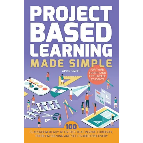 Project Based Learning Made Simple: 100 Classroom-Ready Activities That Inspire Curiosity, Problem Solving and Self-Guided Discovery for Third, Fourth - Paperback