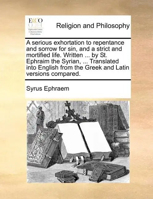 A Serious Exhortation to Repentance and Sorrow for Sin, and a Strict and Mortified Life. Written ... by St. Ephraim the Syrian, ... Translated Into En - Paperback