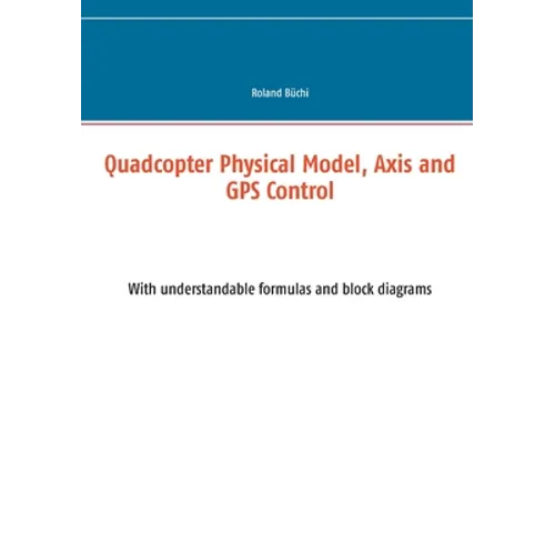 Quadcopter Physical Model, Axis and GPS Control: With understandable formulas and block diagrams - Paperback