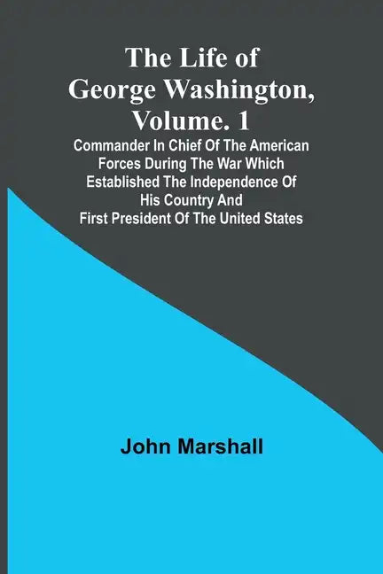 The Life of George Washington, Volume. 1: Commander in Chief of the American Forces During the War which Established the Independence of his Country a - Paperback