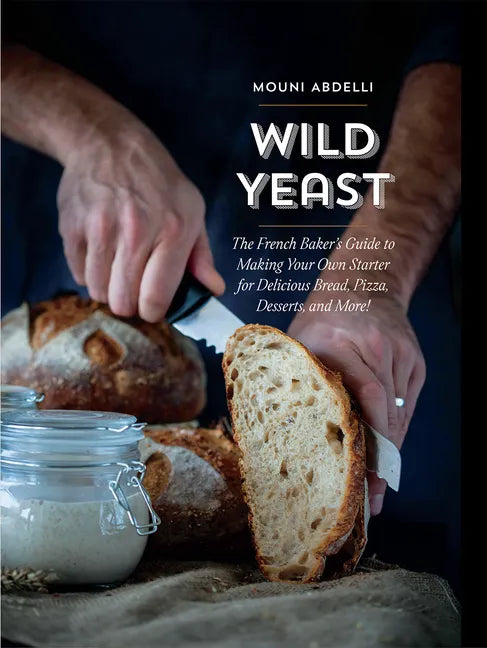 Wild Yeast: The French Baker's Guide to Making Your Own Starter for Delicious Bread, Pizza, Desserts, and More! - Hardcover