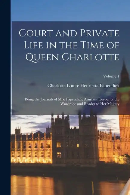 Court and Private Life in the Time of Queen Charlotte: Being the Journals of Mrs. Papendiek, Assistant Keeper of the Wardrobe and Reader to Her Majest - Paperback