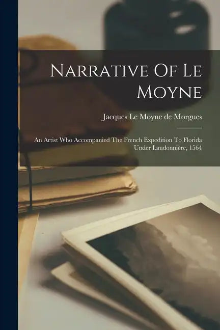 Narrative Of Le Moyne: An Artist Who Accompanied The French Expedition To Florida Under Laudonnière, 1564 - Paperback