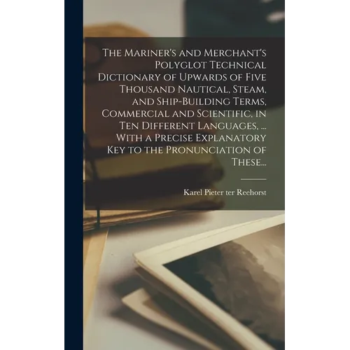 The Mariner's and Merchant's Polyglot Technical Dictionary of Upwards of Five Thousand Nautical, Steam, and Ship-building Terms, Commercial and Scient - Hardcover