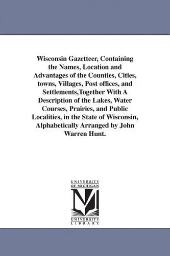 Wisconsin Gazetteer, Containing the Names, Location and Advantages of the Counties, Cities, towns, Villages, Post offices, and Settlements, Together W - Paperback