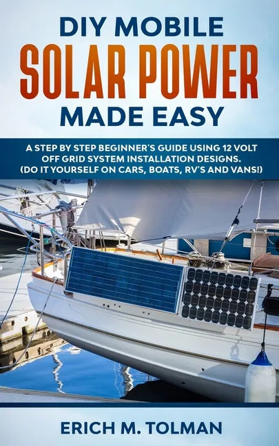 DIY Mobile Solar Power Made Easy: A Step By Step Beginner's Guide Using 12 Volt Off Grid System Installation Designs. (Do It Yourself On Cars, Boats, - Paperback