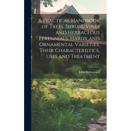 A Practical Handbook of Trees, Shrubs, Vines and Herbaceous Perennials. Hardy and Ornamental Varieties, Their Characteristics, Uses and Treatment - Hardcover
